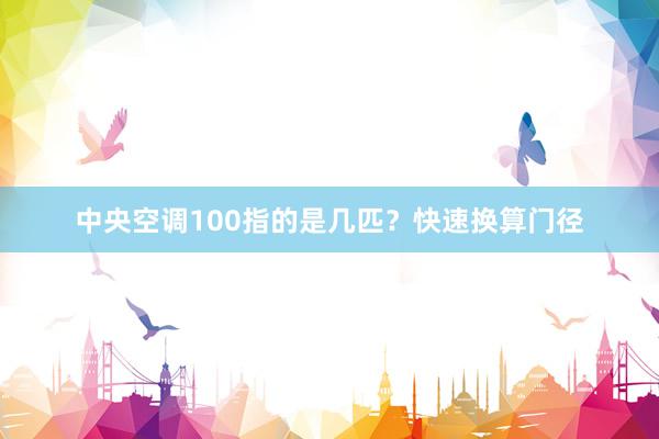 中央空调100指的是几匹？快速换算门径