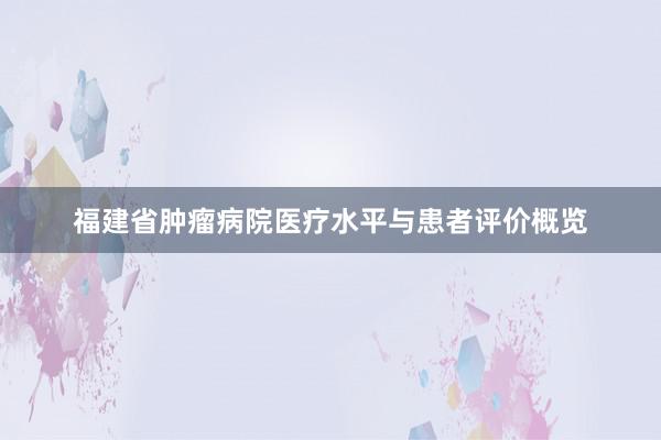 福建省肿瘤病院医疗水平与患者评价概览